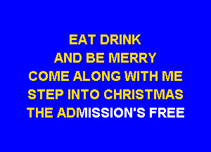 EAT DRINK
AND BE MERRY
COME ALONG WITH ME
STEP INTO CHRISTMAS
THE ADMISSION'S FREE