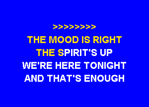 ?)??9

THE MOOD IS RIGHT
THE SPIRIT'S UP
WE'RE HERE TONIGHT
AND THAT'S ENOUGH