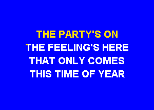 THE PARTY'S ON
THE FEELING'S HERE
THAT ONLY COMES
THIS TIME OF YEAR

g