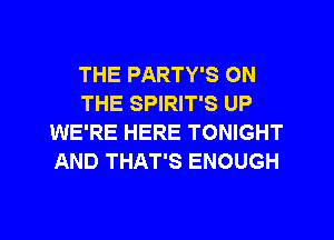 THE PARTY'S ON
THE SPIRIT'S UP
WE'RE HERE TONIGHT
AND THAT'S ENOUGH