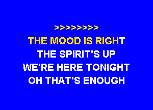 ?)??9

THE MOOD IS RIGHT
THE SPIRIT'S UP
WE'RE HERE TONIGHT
OH THAT'S ENOUGH