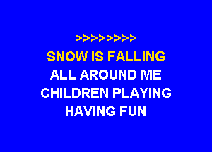 )  )

SNOW IS FALLING
ALL AROUND ME

CHILDREN PLAYING
HAVING FUN