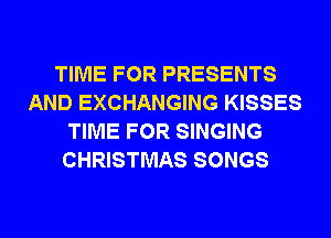 TIME FOR PRESENTS
AND EXCHANGING KISSES
TIME FOR SINGING
CHRISTMAS SONGS