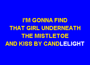 I'M GONNA FIND
THAT GIRL UNDERNEATH
THE MISTLETOE
AND KISS BY CANDLELIGHT