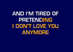 AND I'M TIRED OF
PRETENDING

I DON'T LOVE YOU
ANYMURE