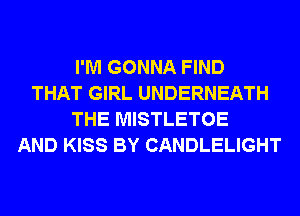 I'M GONNA FIND
THAT GIRL UNDERNEATH
THE MISTLETOE
AND KISS BY CANDLELIGHT