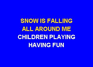 SNOW IS FALLING
ALL AROUND ME

CHILDREN PLAYING
HAVING FUN