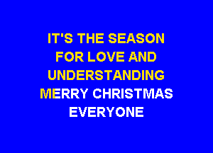 IT'S THE SEASON
FOR LOVE AND
UNDERSTANDING

MERRY CHRISTMAS
EVERYONE