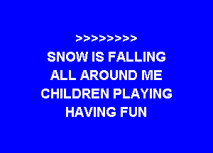 )  )

SNOW IS FALLING
ALL AROUND ME

CHILDREN PLAYING
HAVING FUN