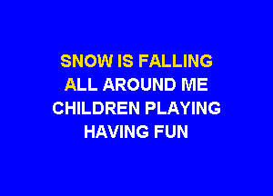 SNOW IS FALLING
ALL AROUND ME

CHILDREN PLAYING
HAVING FUN