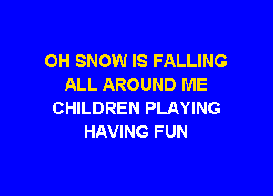 OH SNOW IS FALLING
ALL AROUND ME

CHILDREN PLAYING
HAVING FUN