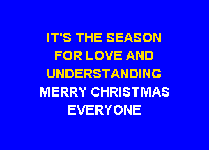 IT'S THE SEASON
FOR LOVE AND
UNDERSTANDING

MERRY CHRISTMAS
EVERYONE