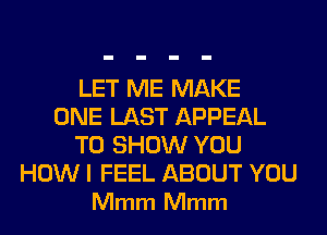 LET ME MAKE
ONE LAST APPEAL
TO SHOW YOU

HOW I FEEL ABOUT YOU
Mmm Mmm