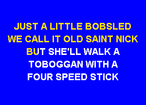 JUST A LITTLE BOBSLED
WE CALL IT OLD SAINT NICK
BUT SHE'LL WALK A
TOBOGGAN WITH A
FOUR SPEED STICK