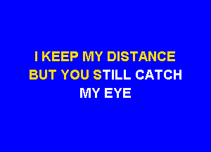 l KEEP MY DISTANCE
BUT YOU STILL CATCH

MY EYE