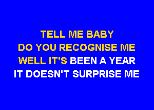 TELL ME BABY
DO YOU RECOGNISE ME
WELL IT'S BEEN A YEAR
IT DOESN'T SURPRISE ME