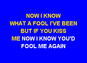 NOW I KNOW
WHAT A FOOL I'VE BEEN
BUT IF YOU KISS
ME NOW I KNOW YOU'D
FOOL ME AGAIN