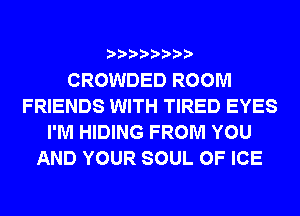 CROWDED ROOM
FRIENDS WITH TIRED EYES
I'M HIDING FROM YOU
AND YOUR SOUL OF ICE
