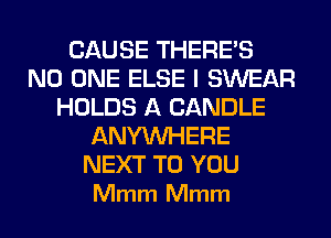 CAUSE THERE'S
NO ONE ELSE I SWEAR
HOLDS A CANDLE
ANYMIHERE

NEXT TO YOU
Mmm Mmm