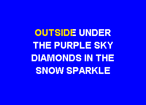 OUTSIDE UNDER
THE PURPLE SKY

DIAMONDS IN THE
SNOW SPARKLE