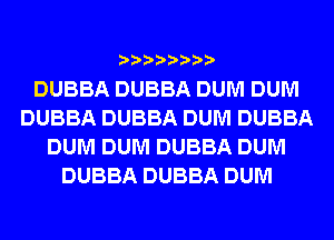 DUBBA DUBBA DUM DUM
DUBBA DUBBA DUM DUBBA
DUM DUM DUBBA DUM
DUBBA DUBBA DUM