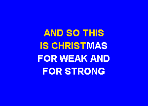 AND SO THIS
IS CHRISTMAS

FOR WEAK AND
FOR STRONG