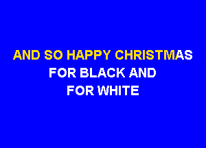 AND SO HAPPY CHRISTMAS
F OR BLACK AND

FOR WHITE
