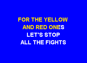 FOR THE YELLOW
AND RED ONES

LET'S STOP
ALL THE FIGHTS