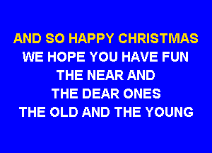 AND SO HAPPY CHRISTMAS
WE HOPE YOU HAVE FUN
THE NEAR AND
THE DEAR ONES
THE OLD AND THE YOUNG