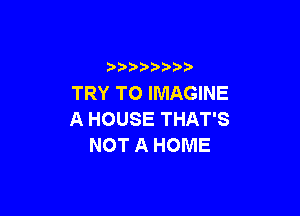 )   )
TRY TO IMAGINE

AHOUSETHATS
NOTAHOME