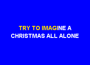 TRY TO IMAGINE A

CHRISTMAS ALL ALONE