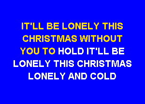 IT'LL BE LONELY THIS
CHRISTMAS WITHOUT
YOU TO HOLD IT'LL BE
LONELY THIS CHRISTMAS
LONELY AND COLD