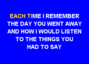 EACH TIME I REMEMBER
THE DAY YOU WENT AWAY
AND HOW I WOULD LISTEN

TO THE THINGS YOU
HAD TO SAY