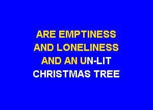 ARE EMPTINESS
AND LONELINESS

AND AN UN-LIT
CHRISTMAS TREE