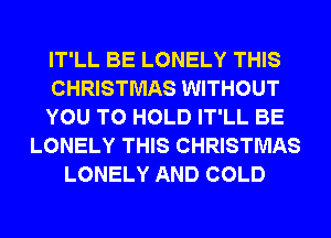 IT'LL BE LONELY THIS
CHRISTMAS WITHOUT
YOU TO HOLD IT'LL BE
LONELY THIS CHRISTMAS
LONELY AND COLD