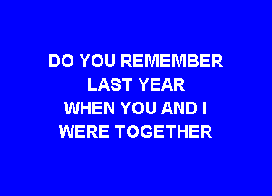 DO YOU REMEMBER
LAST YEAR

WHEN YOU AND I
WERE TOGETHER