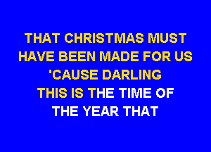 THAT CHRISTMAS MUST
HAVE BEEN MADE FOR US
'CAUSE DARLING
THIS IS THE TIME OF
THE YEAR THAT