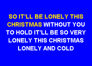 SO IT LL BE LONELY THIS
CHRISTMAS WITHOUT YOU
TO HOLD IT LL BE SO VERY

LONELY THIS CHRISTMAS

LONELY AND COLD