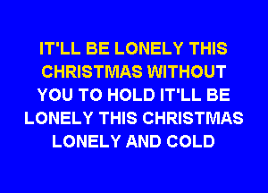 IT'LL BE LONELY THIS
CHRISTMAS WITHOUT
YOU TO HOLD IT'LL BE
LONELY THIS CHRISTMAS
LONELY AND COLD