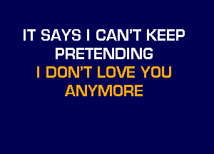 IT SAYS I CAN'T KEEP
PRETENDING
I DON'T LOVE YOU

ANYMORE