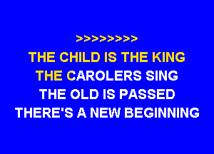 THE CHILD IS THE KING
THE CAROLERS SING
THE OLD IS PASSED

THERE'S A NEW BEGINNING