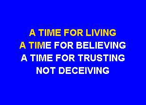 A TIME FOR LIVING
A TIME FOR BELIEVING
A TIME FOR TRUSTING
NOT DECEIVING