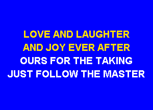 LOVE AND LAUGHTER

AND JOY EVER AFTER

OURS FOR THE TAKING
JUST FOLLOW THE MASTER