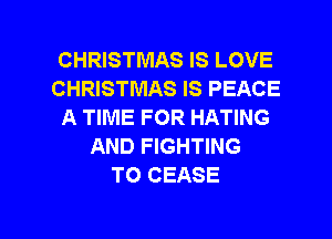 CHRISTMAS IS LOVE
CHRISTMAS IS PEACE
A TIME FOR HATING
AND FIGHTING
TO CEASE

g