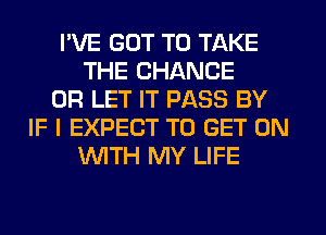 I'VE GOT TO TAKE
THE CHANGE
0R LET IT PASS BY
IF I EXPECT TO GET ON
WTH MY LIFE