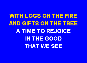 WITH LOGS ON THE FIRE
AND GIFTS ON THE TREE
A TIME TO REJOICE
IN THE GOOD
THAT WE SEE
