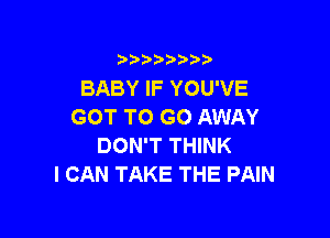 i888a'b b

BABY IF YOU'VE
GOT TO GO AWAY

DON'T THINK
I CAN TAKE THE PAIN