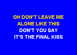 OH DON'T LEAVE ME
ALONE LIKE THIS

DON'T YOU SAY
IT'S THE FINAL KISS