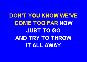 DON'T YOU KNOW WE'VE
COME TOO FAR NOW
JUST TO GO

AND TRY TO THROW
IT ALL AWAY