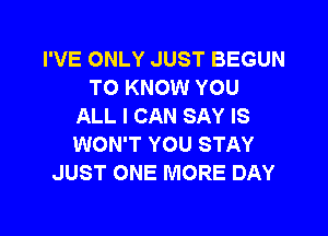 I'VE ONLY JUST BEGUN
TO KNOW YOU
ALL I CAN SAY IS

WON'T YOU STAY
JUST ONE MORE DAY